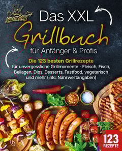 Das XXL Grillbuch für Anfänger & Profis: Die 123 besten Grillrezepte für unvergessliche Grillmomente - Fleisch, Fisch, Beilagen, Dips, Desserts, Fastfood, vegetarisch und mehr (inkl. Nährwertangaben) 