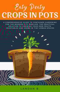 Easy Peasy Crops in Pots: A Comprehensive Guide to Container Gardening for the Modern City Dweller, the Practical Solution to Growing Your Own Fruits, Vegetables and Herbs in Tiny Urban Spaces