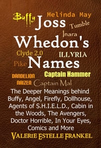 Joss Whedon's Names The Deeper Meanings behind Buffy, Angel, Firefly, Dollhouse, Agents of S.H.I.E.L.D., Cabin in the Woods, The Avengers, Doctor Horrible, In Your Eyes, Comics and More