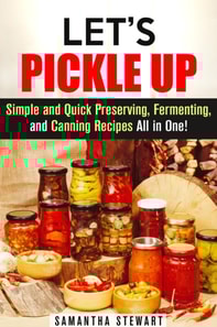 Let's Pickle Up: Simple and Quick Preserving, Fermenting, and Canning Recipes All in One