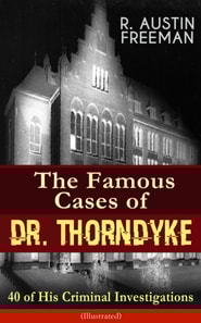 Famous Cases of Dr. Thorndyke: 40 of His Criminal Investigations (Illustrated)