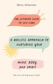 Ultimate Guide to Self-Care: A Holistic Approach to Nurturing Your Mind, Body, and Spirit