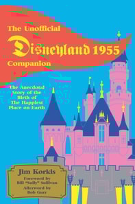 Unofficial Disneyland 1955 Companion: The Anecdotal Story of the Birth of the Happiest Place on Earth