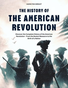 History of the American Revolution: Discover the Complete History of the American Revolution - From the Boston Massacre to the Birth of a Nation