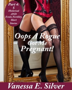 Oops A Rogue Got Me Pregnant!  Part 4 - 5 Historical AND Erotic Fertility Short Stories