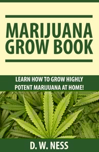 Marijuana Grow Book: Learn How To Grow Highly Potent Marijuana At Home
