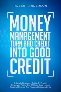 Money Management Turn Bad Credit Into Good Credit A Simple Beginners Guide On Proven Strategies To Get Out Of Debt, Save Money, Personal Finance And Financial Independence