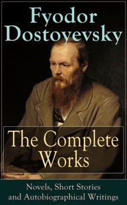 The Complete Works of Fyodor Dostoyevsky: Novels, Short Stories and Autobiographical Writings : The Entire Opus of the Great Russian Novelist, Journalist and Philosopher, including a Biography of the