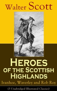 Heroes of the Scottish Highlands: Ivanhoe, Waverley and Rob Roy (3 Unabridged Illustrated Classics) : Historical Novels from the Author of The Pirate, The Heart of Midlothian, Old Mortality, The Guy M