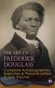 Life of Frederick Douglass: Complete Autobiographies, Speeches & Personal Letters in One Volume