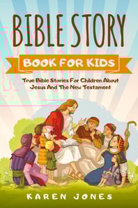 Bible Story Book For Kids: True Bible Stories For Children About Jesus And The New Testament Every Christian Child Should Know