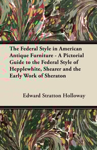 Federal Style in American Antique Furniture - A Pictorial Guide to the Federal Style of Hepplewhite, Shearer and the Early Work of Sheraton