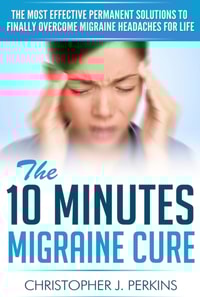 10 Minutes Migraine Cure:  The Most Effective Permanent Solutions to finally Overcome Migraine Headaches For Life