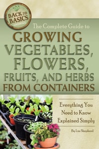 Complete Guide to Growing Vegetables, Flowers, Fruits, and Herbs from Containers
