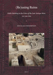 (Re)using Ruins: Public Building in the Cities of the Late Antique West, A.D. 300-600