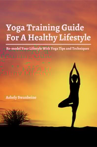 Yoga Training Guide For A Healthy Lifestyle!  Re-model Your Lifestyle With Yoga Tips and Techniques