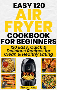 Easy 120 Air Fryer Cookbook for Beginners: 120 Easy, Quick and Delicious Recipes for Clean and Healthy Eating