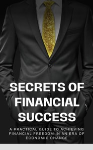 Secrets of Financial Success:  A Practical Guide to Achieving Financial Freedom in an Era of Economic Change