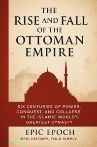 Rise and Fall of the Ottoman Empire: Six Centuries of Power, Conquest, and Collapse in the Islamic World's Greatest Dynasty