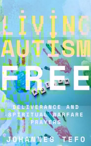 Living Autism Free: Deliverance And Spiritual Warfare