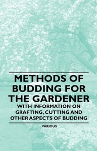Methods of Budding for the Gardener - With Information on Grafting, Cutting and Other Aspects of Budding