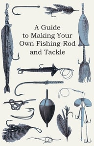 Guide to Making Your Own Fishing-Rod and Tackle