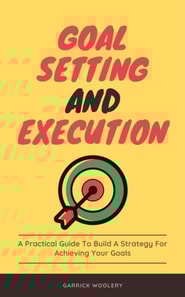 Goal Setting And Execution - A Practical Guide To Build A Strategy For Achieving Your Goals