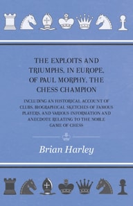 Exploits and Triumphs, in Europe, of Paul Morphy, the Chess Champion - Including An Historical Account Of Clubs, Biographical Sketches Of Famous Players, And Various Information And Anecdote Relating To The Noble Game Of Chess