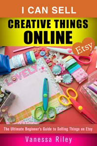 I Can Sell Creative Things Online: The Ultimate Beginner's Guide to Selling Things on Etsy