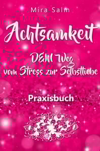 Achtsamkeit: DAS GROSSE ACHTSAMKEIT PRAXISBUCH! Wie Du durch Achtsamkeit Stress bewältigen, bei Dir selbst ankommen, innere Ruhe und Gelassenheit finden und Selbstliebe lernen wirst