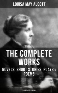 Complete Works of Louisa May Alcott: Novels, Short Stories, Plays & Poems (Illustrated Edition)