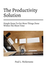 Productivity Solution! Simple Steps To Get More Things Done Within The Short Time