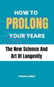 How To Prolong Your Years: The New Science And Art Of Longevity