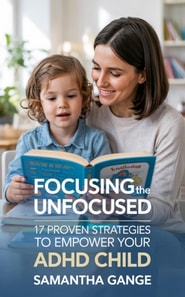 Focusing the Unfocused: 17 Proven Strategies to Empower Your ADHD Child