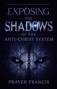 Exposing the Shadows of the Anti-Christ System: A Prophetic Wake Up Call to Confront Familiar Spirits, Counterfeits, and the Rise of Deception