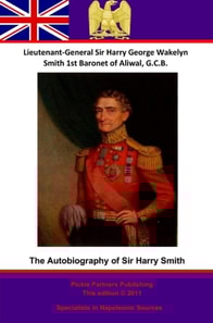 Autobiography Of Lieutenant-General Sir Harry Smith, Baronet of Aliwal on the Sutlej, G.C.B.