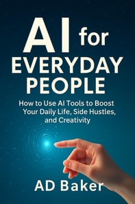 AI for Everyday People : How to Use AI Tools to Boost Your Daily Life, Side Hustles, and Creativity