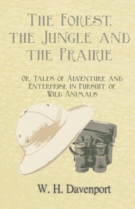 Forest, the Jungle, and the Prairie - Or, Tales of Adventure and Enterprise in Pursuit of Wild Animals