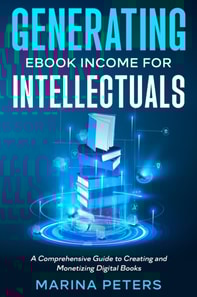 Generating eBook Income for Intellectuals: A Comprehensive Guide to Creating and Monetizing Digital Books