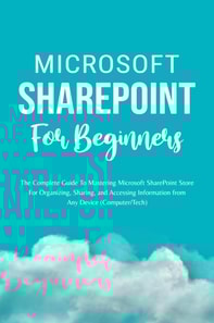 Microsoft SharePoint For Beginners: The Complete Guide To Mastering Microsoft SharePoint Store For Organizing, Sharing, and Accessing Information From Any Device (Computer/Tech)