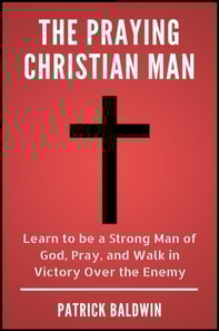 Praying Christian Man: Learn to be a Strong Man of God, Pray, and Walk in Victory Over the Enemy