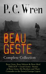 BEAU GESTE - Complete Collection: Beau Geste, Beau Sabreur & Beau Ideal TRILOGY + Good Gestes - Stories of Beau Geste, His Brothers and Their Comrades in the French Foreign Legion : Adventure Classics