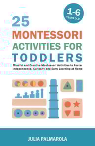 25 Montessori Activities for Toddlers: Mindful and Creative Montessori Activities to Foster Independence, Curiosity and Early Learning at Home