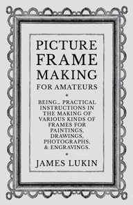 Picture Frame Making for Amateurs - Being Practical Instructions in the Making of Various Kinds of Frames for Paintings, Drawings, Photographs, and Engravings.