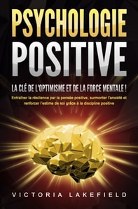 PSYCHOLOGIE POSITIVE - La clé de l'optimisme et de la force mentale !: Entraîner la résilience par la pensée positive, surmonter l'anxiété et renforcer l'estime de soi grâce à la discipline positive