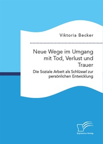 Neue Wege im Umgang mit Tod, Verlust und Trauer. Die Soziale Arbeit als Schlüssel zur persönlichen Entwicklung