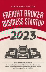 Freight Broker Business Startup 2023: Step-by-Step Blueprint to Successfully Launch and Grow Your Own Commercial Freight Brokerage Company Using Expert Secrets to Get Up and Running