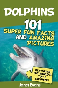 Dolphins: 101 Fun Facts & Amazing Pictures (Featuring The World's 6 Top Dolphins)