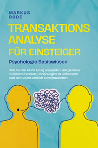 Transaktionsanalyse für Einsteiger - Psychologie Basiswissen: Wie Sie die TA im Alltag anwenden, um gezielter zu kommunizieren, Beziehungen zu verbessern und sich selbst endlich kennenzulernen