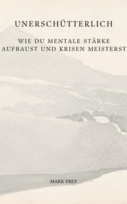Unerschütterlich: Wie du mentale Stärke aufbaust und Krisen meisterst